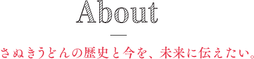 About - さぬきうどんの歴史と今を、未来に伝えたい。