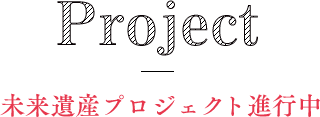 Project - 未来遺産プロジェクト進行中