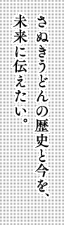 さぬきうどんの歴史と今を、未来に伝えたい。